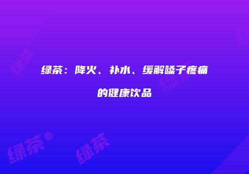 绿茶：降火、补水、缓解嗓子疼痛的健康饮品