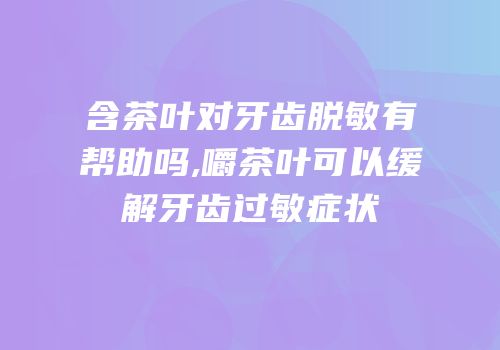 含茶叶对牙齿脱敏有帮助吗,嚼茶叶可以缓解牙齿过敏症状