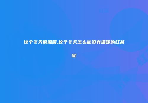 这个冬天很温暖,这个冬天怎么能没有温暖的红茶呢