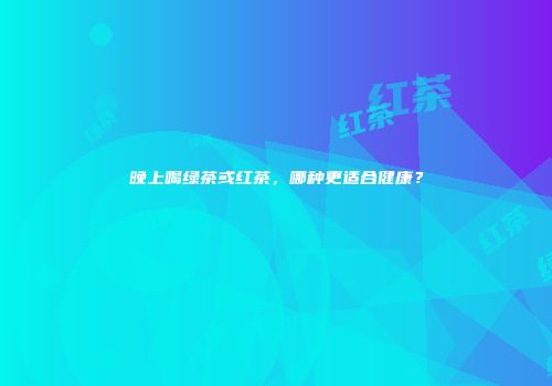 晚上喝绿茶或红茶，哪种更适合健康？