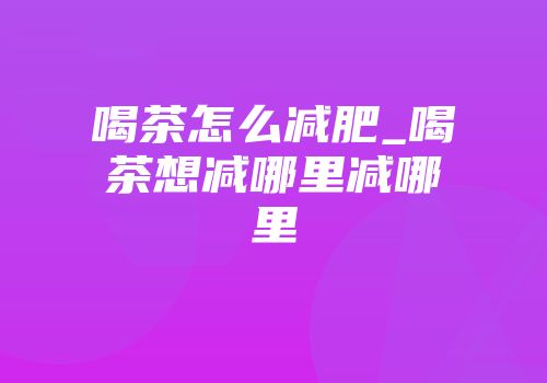 喝茶怎么减肥_喝茶想减哪里减哪里