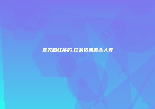 夏天喝红茶吗,红茶适合哪些人群