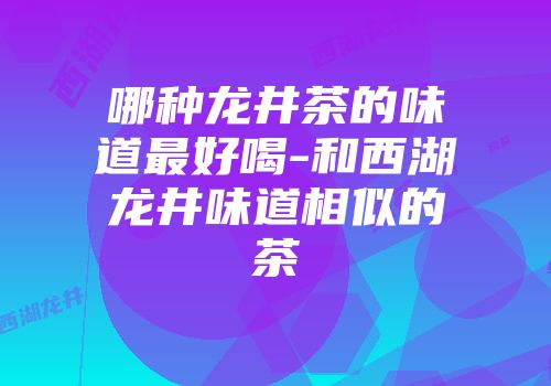 哪种龙井茶的味道最好喝-和西湖龙井味道相似的茶