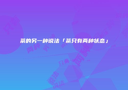 茶的另一种说法「茶只有两种状态」