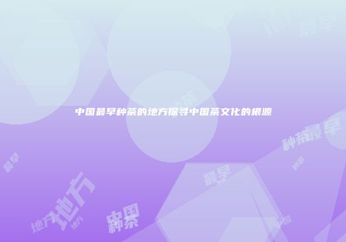 中国最早种茶的地方探寻中国茶文化的根源