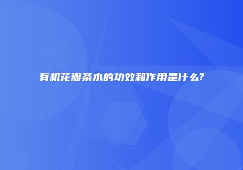 有机花瓣茶水的功效和作用是什么?
