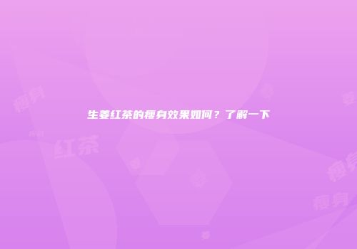 生姜红茶的瘦身效果如何？了解一下