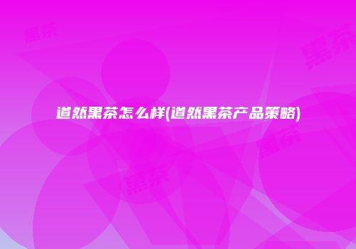 道然黑茶怎么样(道然黑茶产品策略)
