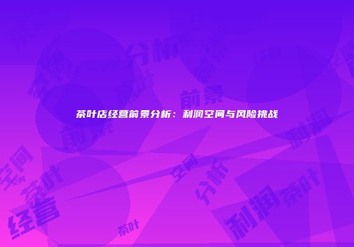茶叶店经营前景分析：利润空间与风险挑战