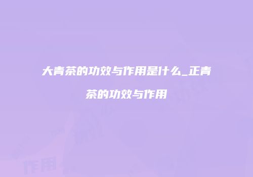 大青茶的功效与作用是什么_正青茶的功效与作用