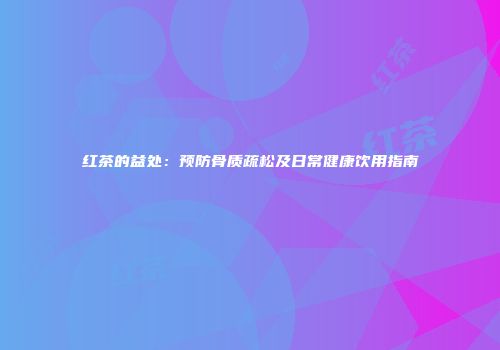 红茶的益处：预防骨质疏松及日常健康饮用指南