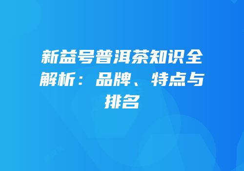 新益号普洱茶知识全解析：品牌、特点与排名