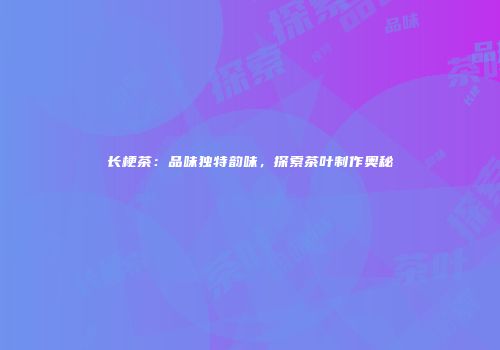 长梗茶：品味独特韵味，探索茶叶制作奥秘