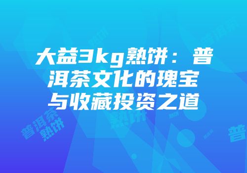 大益3kg熟饼：普洱茶文化的瑰宝与收藏投资之道