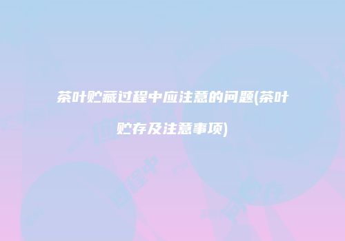 茶叶贮藏过程中应注意的问题(茶叶贮存及注意事项)