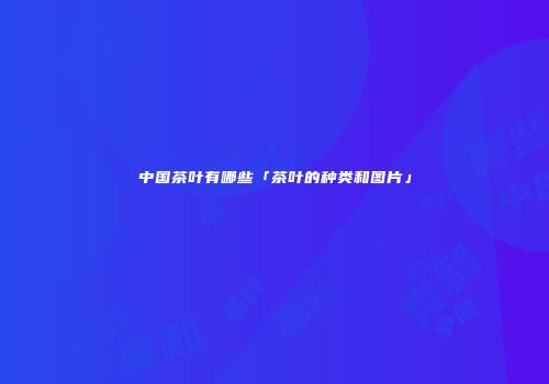 中国茶叶有哪些「茶叶的种类和图片」