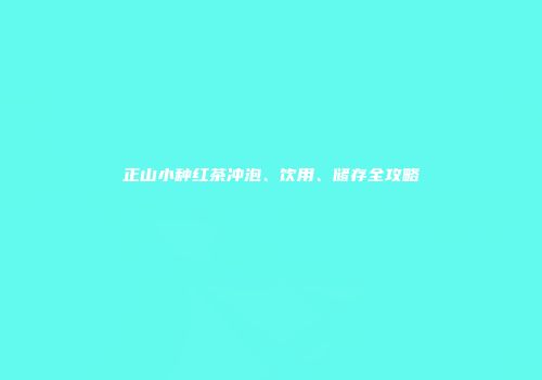 正山小种红茶冲泡、饮用、储存全攻略