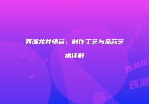 西湖龙井绿茶：制作工艺与品茗艺术详解