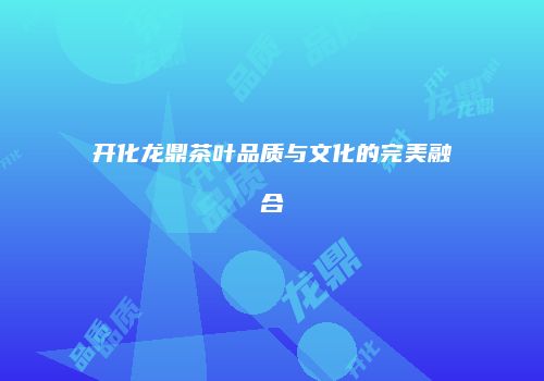 开化龙鼎茶叶品质与文化的完美融合