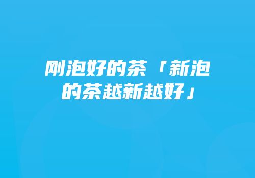刚泡好的茶「新泡的茶越新越好」
