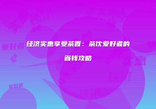 经济实惠享受茶香：茶饮爱好者的省钱攻略