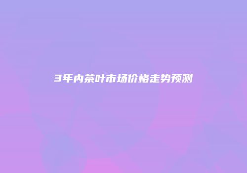 3年内茶叶市场价格走势预测
