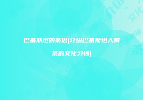巴基斯坦的茶俗(介绍巴基斯坦人喝茶的文化习惯)
