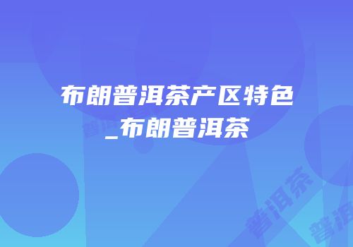 布朗普洱茶产区特色_布朗普洱茶