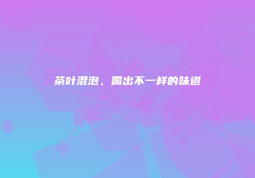 茶叶混泡，喝出不一样的味道