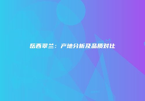 岳西翠兰：产地分析及品质对比