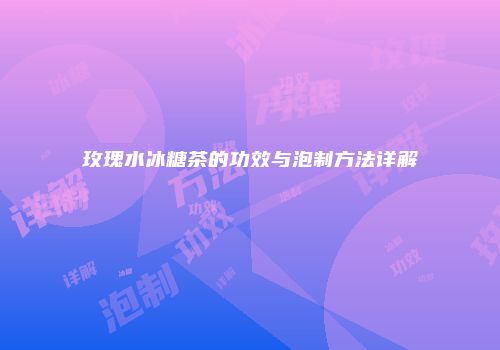 玫瑰水冰糖茶的功效与泡制方法详解