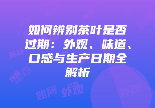 如何辨别茶叶是否过期：外观、味道、口感与生产日期全解析