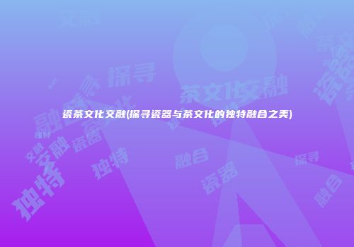 瓷茶文化交融(探寻瓷器与茶文化的独特融合之美)