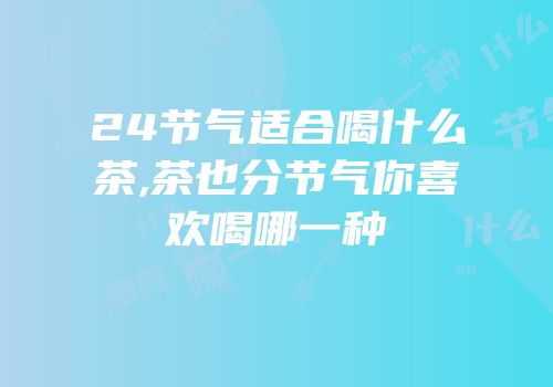 24节气适合喝什么茶,茶也分节气你喜欢喝哪一种