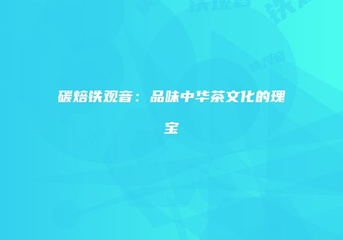 碳焙铁观音：品味中华茶文化的瑰宝