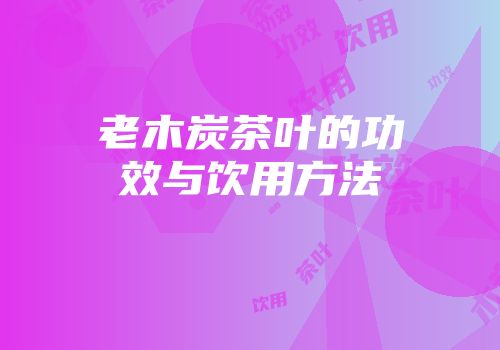 老木炭茶叶的功效与饮用方法