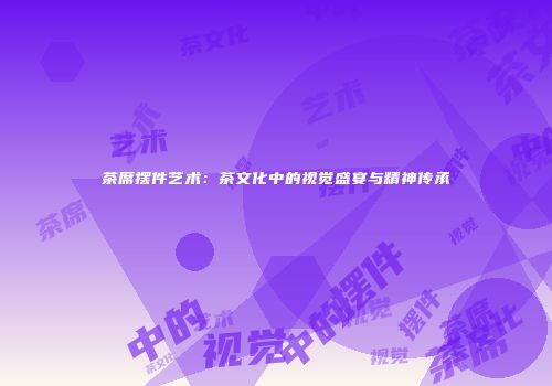 茶席摆件艺术：茶文化中的视觉盛宴与精神传承