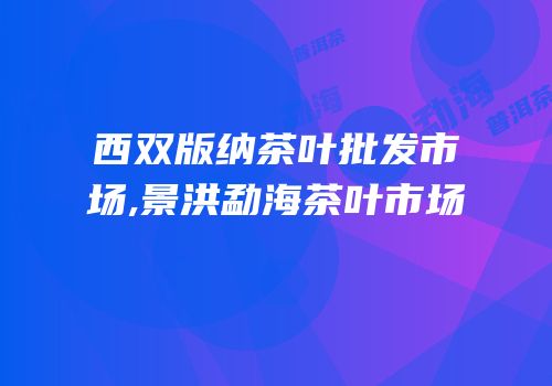 西双版纳茶叶批发市场,景洪勐海茶叶市场