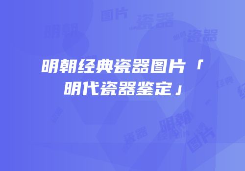 明朝经典瓷器图片「明代瓷器鉴定」