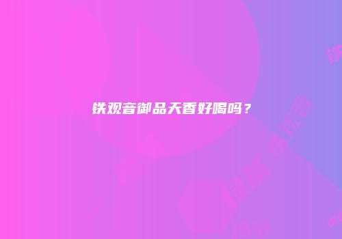 铁观音御品天香好喝吗？
