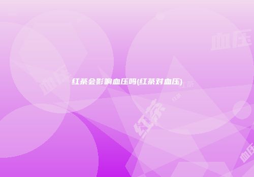红茶会影响血压吗(红茶对血压)