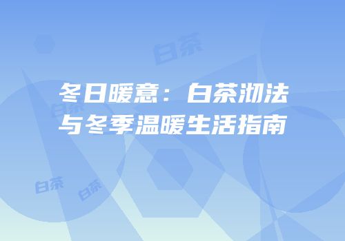 冬日暖意：白茶沏法与冬季温暖生活指南