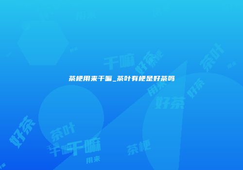 茶梗用来干嘛_茶叶有梗是好茶吗