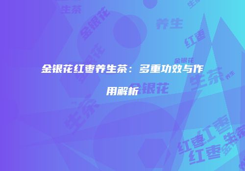 金银花红枣养生茶：多重功效与作用解析