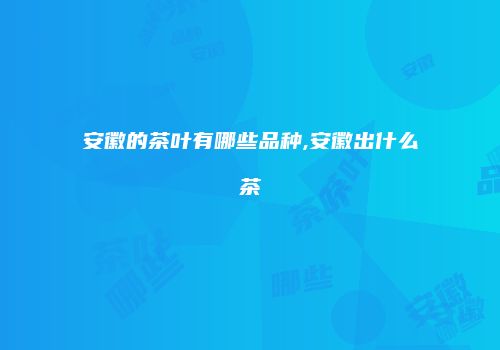 安徽的茶叶有哪些品种,安徽出什么茶