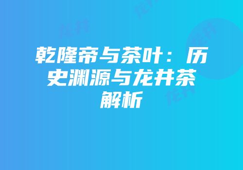 乾隆帝与茶叶：历史渊源与龙井茶解析