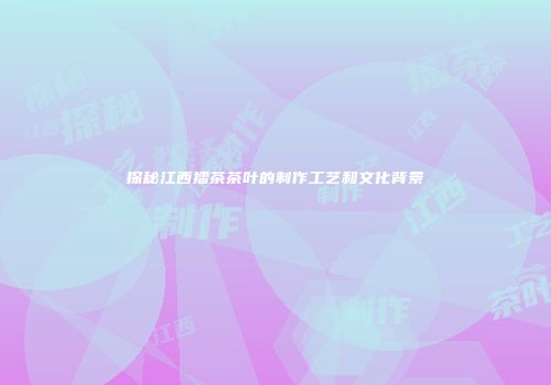 探秘江西擂茶茶叶的制作工艺和文化背景