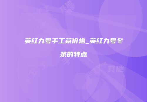 英红九号手工茶价格_英红九号冬茶的特点