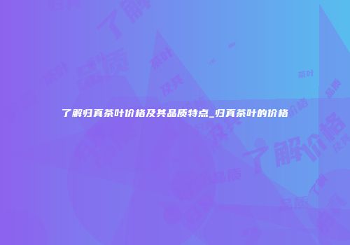 了解归真茶叶价格及其品质特点_归真茶叶的价格