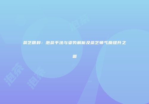 茶艺精粹：泡茶手法与姿势解析及茶艺师气质提升之道
